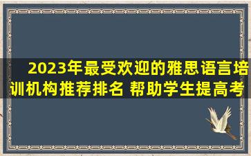 2023年最受欢迎的雅思语言培训机构推荐排名 帮助学生提高考试成绩